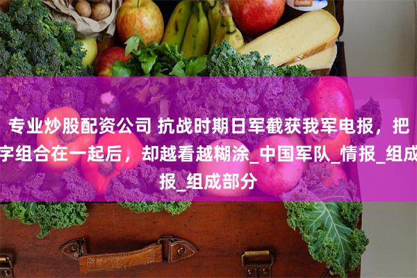 专业炒股配资公司 抗战时期日军截获我军电报，把每个字组合在一起后，却越看越糊涂_中国军队_情报_组成部分