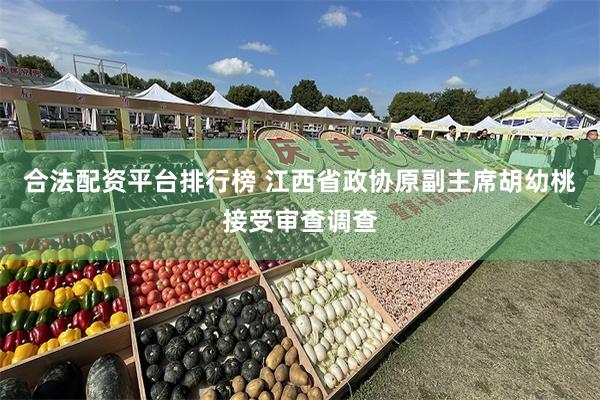 合法配资平台排行榜 江西省政协原副主席胡幼桃接受审查调查
