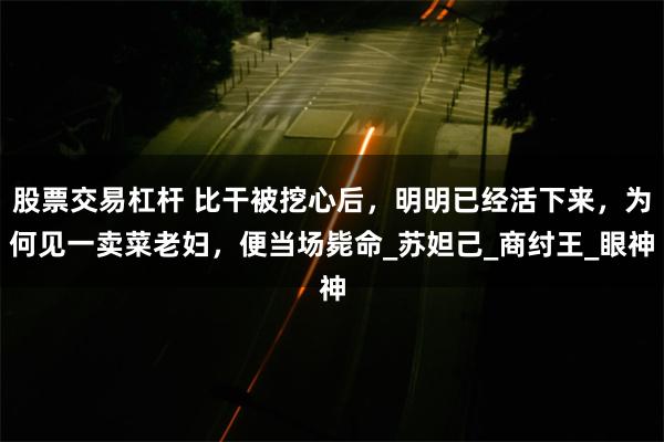股票交易杠杆 比干被挖心后，明明已经活下来，为何见一卖菜老妇，便当场毙命_苏妲己_商纣王_眼神