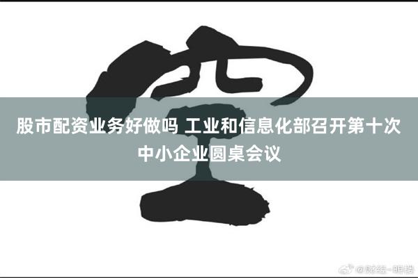 股市配资业务好做吗 工业和信息化部召开第十次中小企业圆桌会议