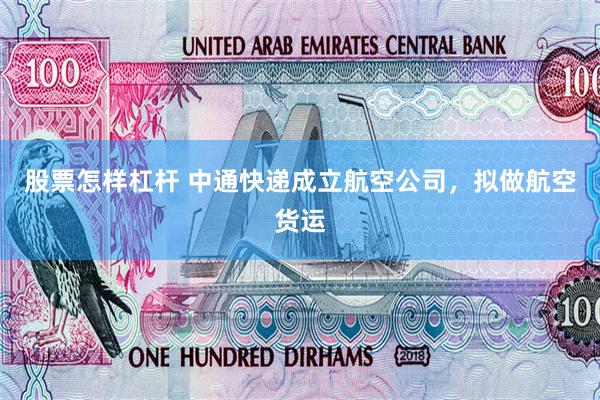 股票怎样杠杆 中通快递成立航空公司，拟做航空货运