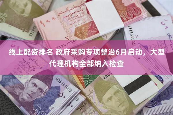 线上配资排名 政府采购专项整治6月启动，大型代理机构全部纳入