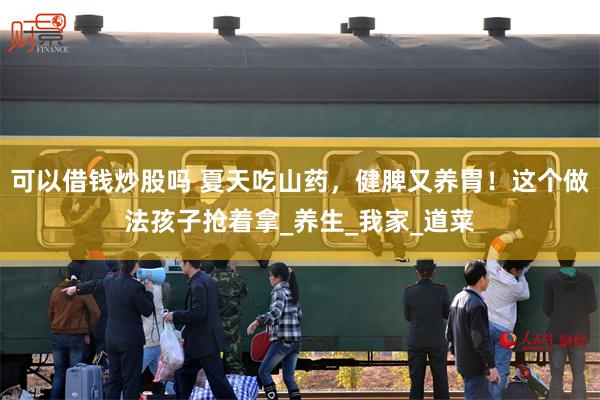 可以借钱炒股吗 夏天吃山药，健脾又养胃！这个做法孩子抢着拿_