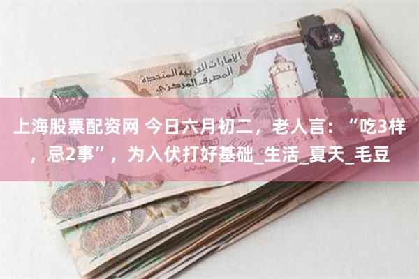 上海股票配资网 今日六月初二，老人言：“吃3样，忌2事”，为