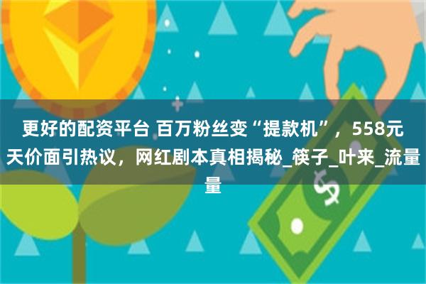 更好的配资平台 百万粉丝变“提款机”，558元天价面引热议，网红剧本真相揭秘_筷子_叶来_流量
