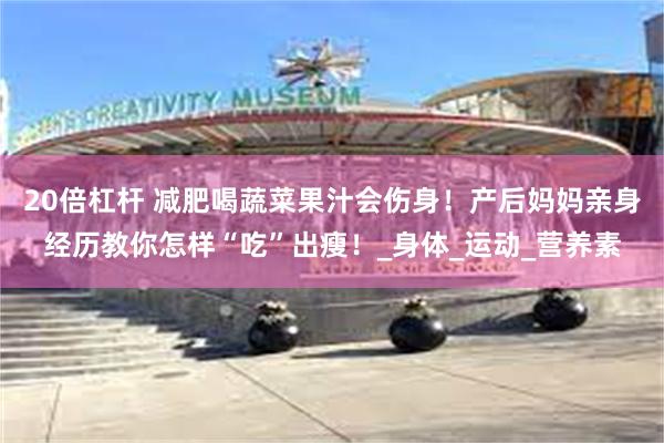 20倍杠杆 减肥喝蔬菜果汁会伤身！产后妈妈亲身经历教你怎样“吃”出瘦！_身体_运动_营养素