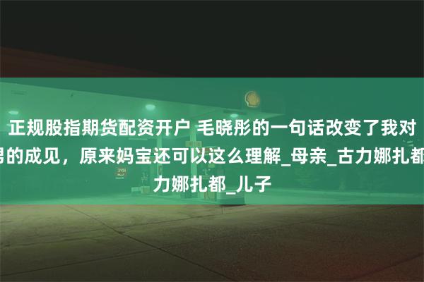 正规股指期货配资开户 毛晓彤的一句话改变了我对妈宝男的成见，