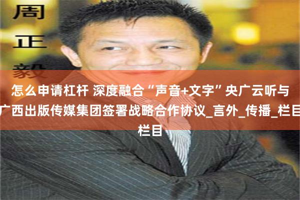怎么申请杠杆 深度融合“声音+文字”央广云听与广西出版传媒集