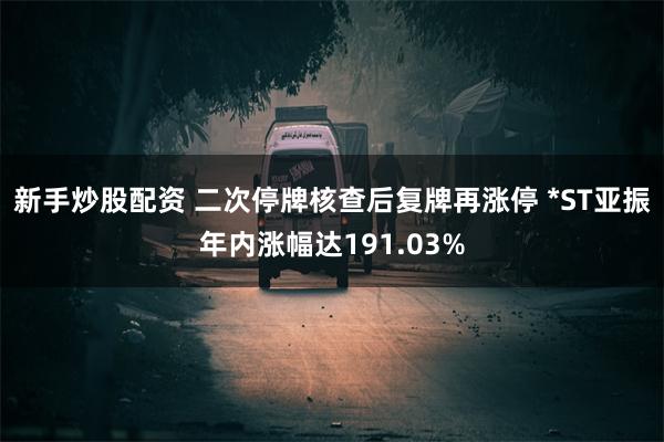 新手炒股配资 二次停牌核查后复牌再涨停 *ST亚振年内涨幅达191.03%