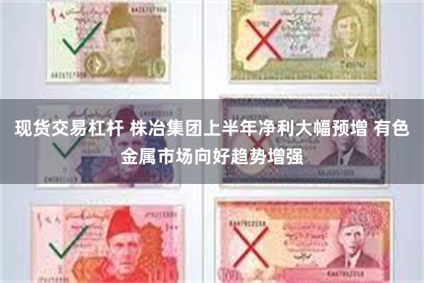 现货交易杠杆 株冶集团上半年净利大幅预增 有色金属市场向好趋势增强