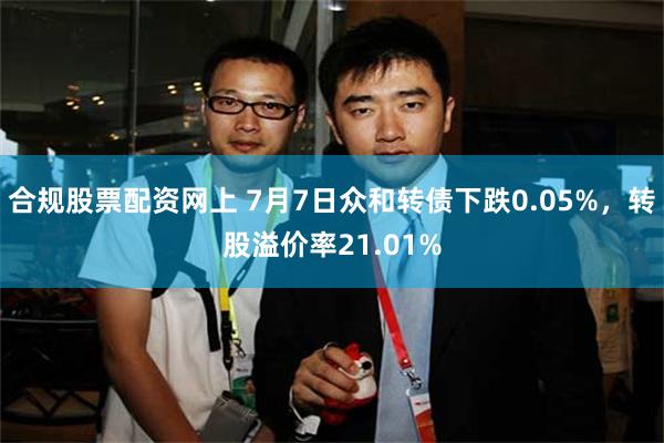 合规股票配资网上 7月7日众和转债下跌0.05%，转股溢价率21.01%